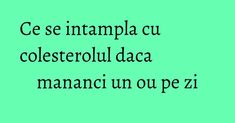 Ce se intampla cu colesterolul daca mananci un ou pe zi