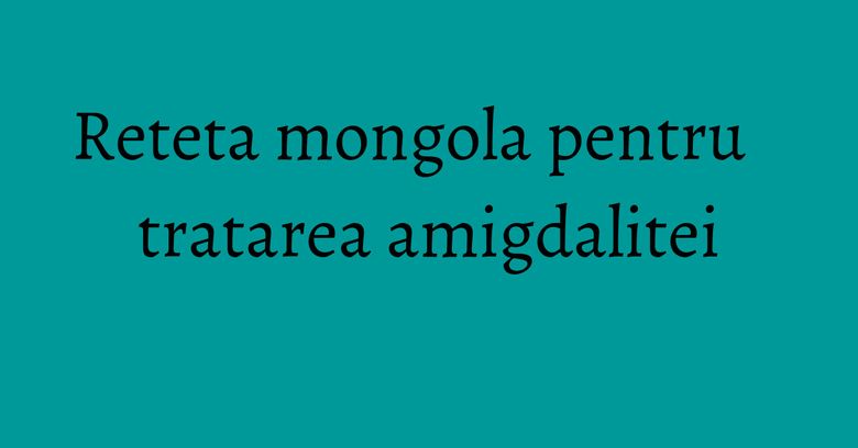 Reteta mongola pentru tratarea amigdalitei Reteta mongola pentru tratarea amigdalitei
