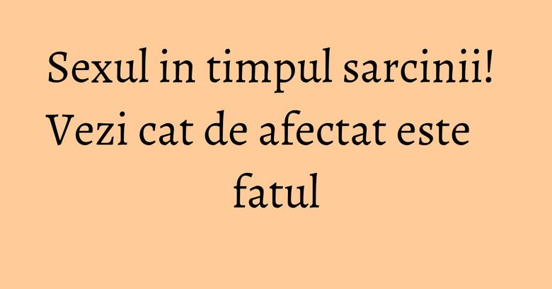 Sexul in timpul sarcinii! Vezi cat de afectat este fatul Sexul in timpul sarcinii! Vezi cat de afectat este fatul