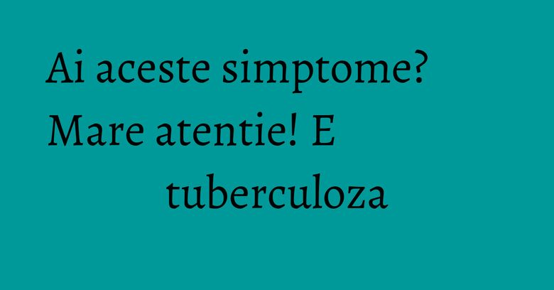 Ai aceste simptome? Mare atentie! E tuberculoza Ai aceste simptome? Mare atentie! E tuberculoza