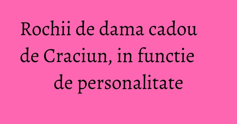 Rochii de dama cadou de Craciun, in functie de personalitate Rochii de dama cadou de Craciun, in functie de personalitate