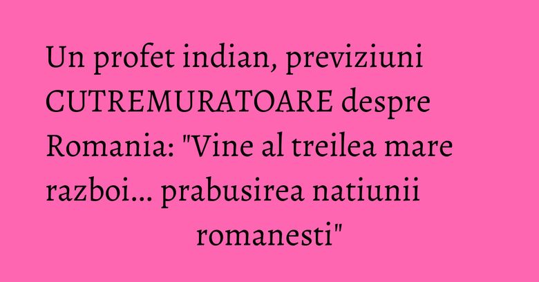 Un profet indian, previziuni CUTREMURATOARE despre Romania: "Vine al treilea mare razboi... prabusirea natiunii romanesti" Un profet indian, previziuni CUTREMURATOARE despre Romania: "Vine al treilea mare razboi... prabusirea natiunii romanesti"