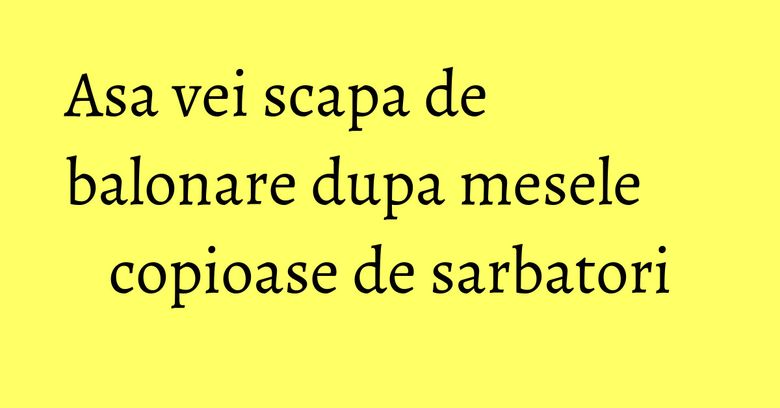 Asa vei scapa de balonare dupa mesele copioase de sarbatori Asa vei scapa de balonare dupa mesele copioase de sarbatori