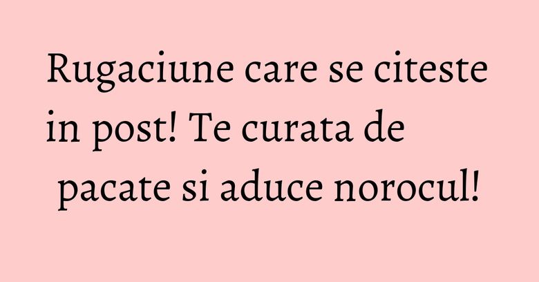 Rugaciune care se citeste in post! Te curata de pacate si aduce norocul!