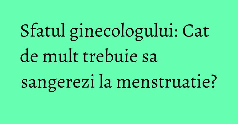 Sfatul ginecologului: Cat de mult trebuie sa sangerezi la menstruatie? Sfatul ginecologului: Cat de mult trebuie sa sangerezi la menstruatie?