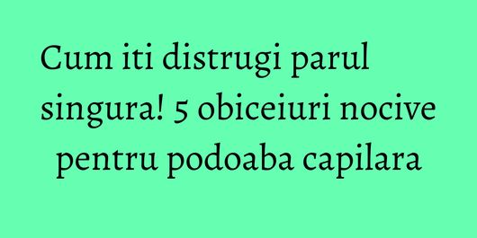 Cum iti distrugi parul singura! 5 obiceiuri nocive pentru podoaba capilara