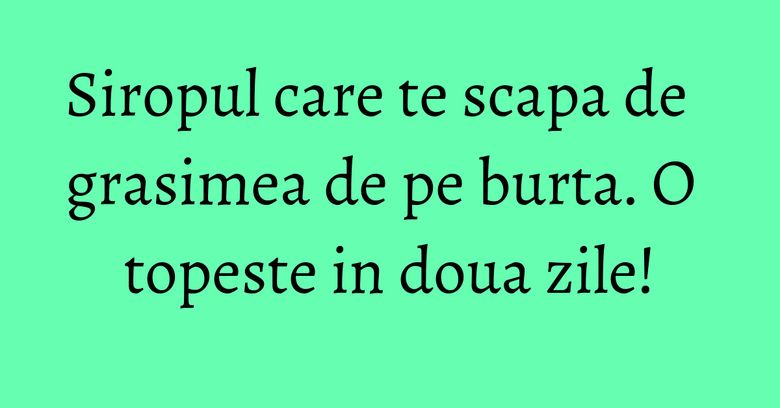 Siropul care te scapa de grasimea de pe burta. O topeste in doua zile! Siropul care te scapa de grasimea de pe burta. O topeste in doua zile!