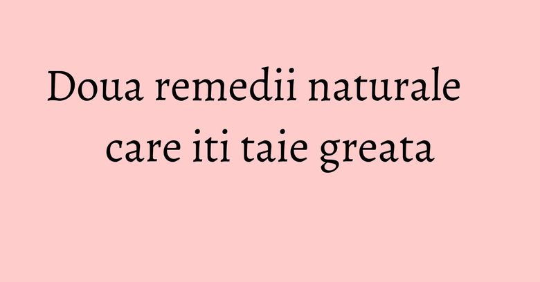 Doua remedii naturale care iti taie greata