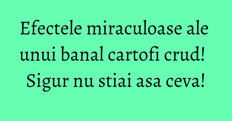 Efectele miraculoase ale unui banal cartofi crud! Sigur nu stiai asa ceva!