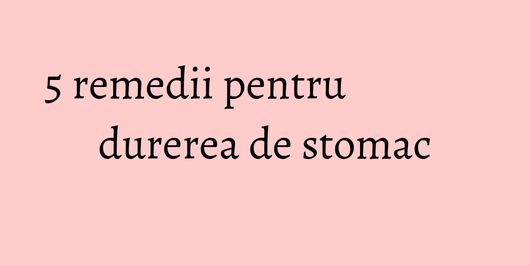 5 remedii pentru durerea de stomac
