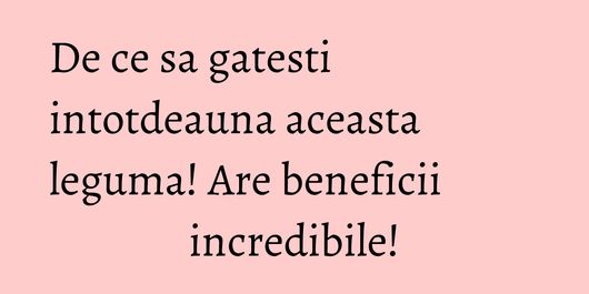 De ce sa gatesti intotdeauna aceasta leguma! Are beneficii incredibile!