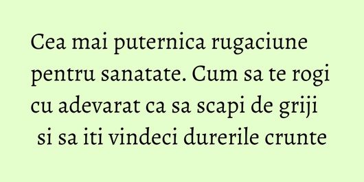 Cea mai puternica rugaciune pentru sanatate. Cum sa te rogi cu adevarat ca sa scapi de griji si sa iti vindeci durerile crunte