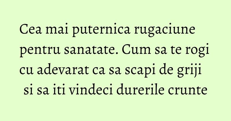 Cea mai puternica rugaciune pentru sanatate. Cum sa te rogi cu adevarat ca sa scapi de griji si sa iti vindeci durerile crunte Cea mai puternica rugaciune pentru sanatate. Cum sa te rogi cu adevarat ca sa scapi de griji si sa iti vindeci durerile crunte