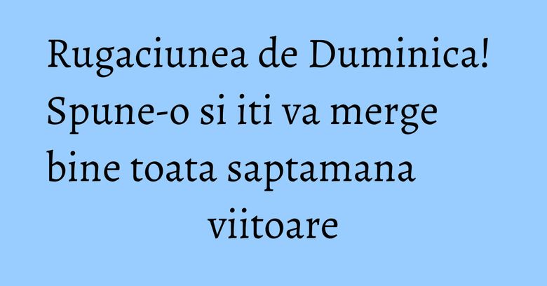 Rugaciunea de Duminica! Spune-o si iti va merge bine toata saptamana viitoare Rugaciunea de Duminica! Spune-o si iti va merge bine toata saptamana viitoare