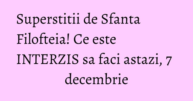 Superstitii de Sfanta Filofteia! Ce este INTERZIS sa faci astazi, 7 decembrie Superstitii de Sfanta Filofteia! Ce este INTERZIS sa faci astazi, 7 decembrie