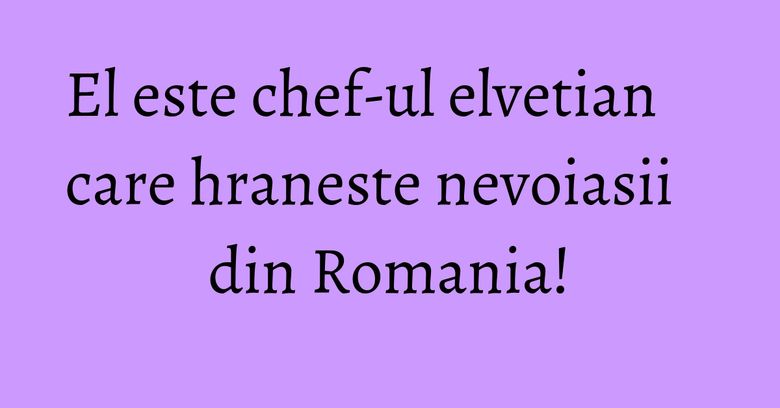El este chef-ul elvetian care hraneste nevoiasii din Romania! El este chef-ul elvetian care hraneste nevoiasii din Romania!