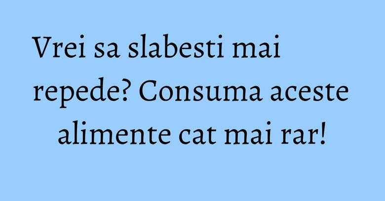 Vrei sa slabesti mai repede? Consuma aceste alimente cat mai rar!