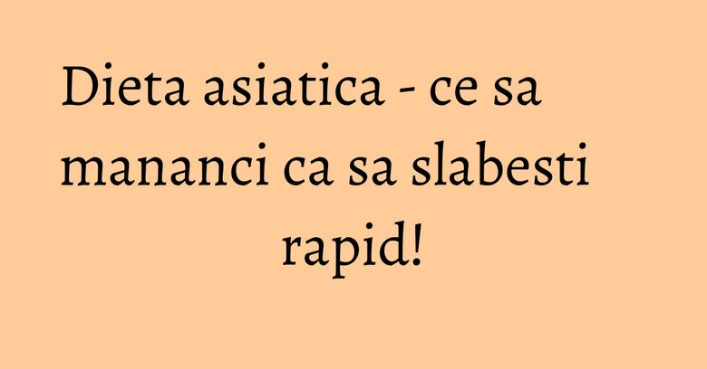 Dieta asiatica - ce sa mananci ca sa slabesti rapid! Dieta asiatica - ce sa mananci ca sa slabesti rapid!