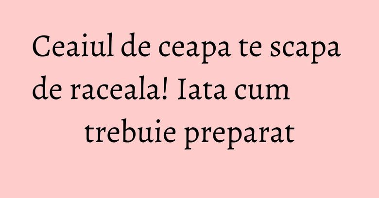 Ceaiul de ceapa te scapa de raceala! Iata cum trebuie preparat Ceaiul de ceapa te scapa de raceala! Iata cum trebuie preparat