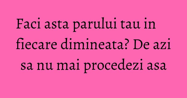 Faci asta parului tau in fiecare dimineata? De azi sa nu mai procedezi asa Faci asta parului tau in fiecare dimineata? De azi sa nu mai procedezi asa