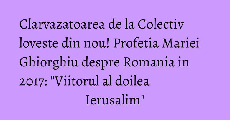 Clarvazatoarea de la Colectiv loveste din nou! Profetia Mariei Ghiorghiu despre Romania in 2017: "Viitorul al doilea Ierusalim" Clarvazatoarea de la Colectiv loveste din nou! Profetia Mariei Ghiorghiu despre Romania in 2017: "Viitorul al doilea Ierusalim"
