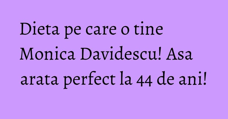Dieta pe care o tine Monica Davidescu! Asa arata perfect la 44 de ani! Dieta pe care o tine Monica Davidescu! Asa arata perfect la 44 de ani!