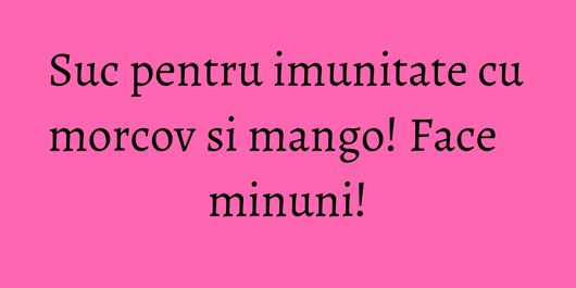 Suc pentru imunitate cu morcov si mango! Face minuni!