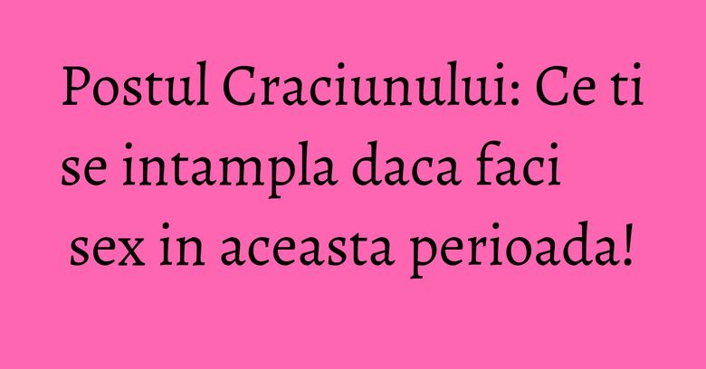 Postul Craciunului: Ce ti se intampla daca faci sex in aceasta perioada! Postul Craciunului: Ce ti se intampla daca faci sex in aceasta perioada!