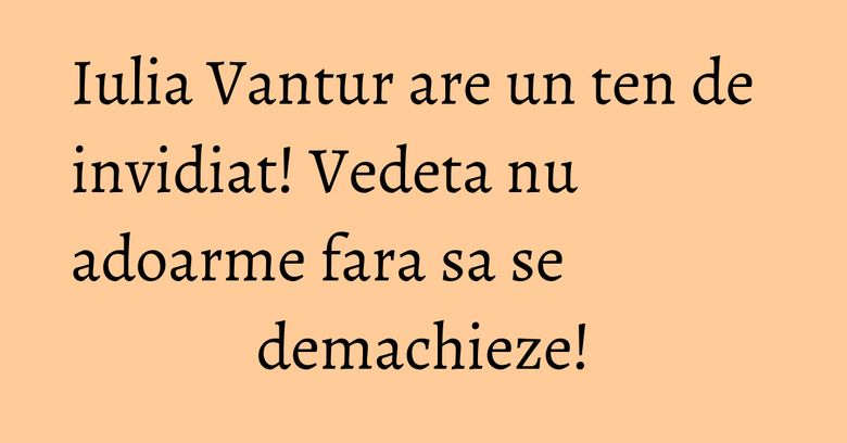 Iulia Vantur are un ten de invidiat! Vedeta nu adoarme fara sa se demachieze! Iulia Vantur are un ten de invidiat! Vedeta nu adoarme fara sa se demachieze!