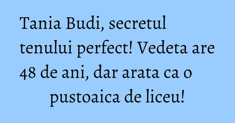 Tania Budi, secretul tenului perfect! Vedeta are 48 de ani, dar arata ca o pustoaica de liceu! Tania Budi, secretul tenului perfect! Vedeta are 48 de ani, dar arata ca o pustoaica de liceu!