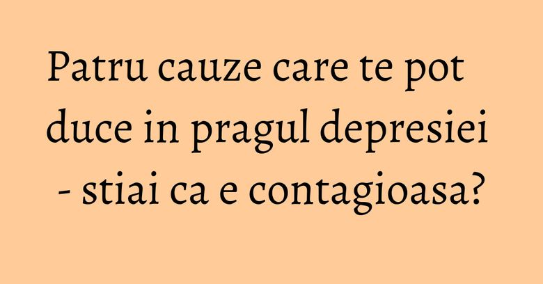 Patru cauze care te pot duce in pragul depresiei - stiai ca e contagioasa? Patru cauze care te pot duce in pragul depresiei - stiai ca e contagioasa?