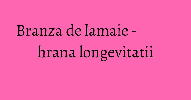 Branza de lamaie - hrana longevitatii Branza de lamaie - hrana longevitatii