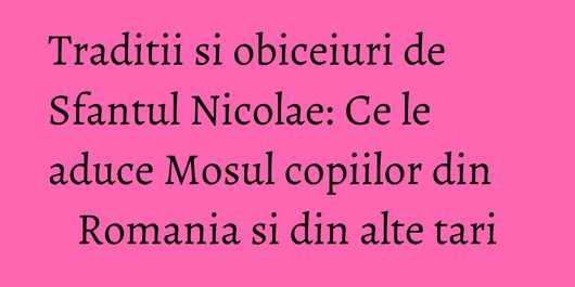 Traditii si obiceiuri de Sfantul Nicolae: Ce le aduce Mosul copiilor din Romania si din alte tari