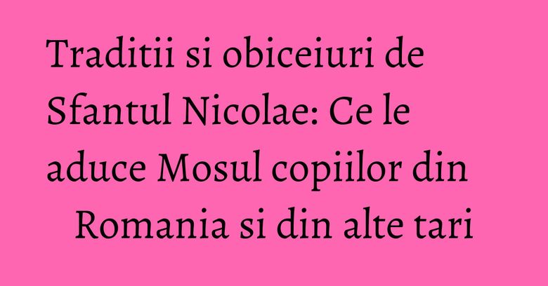 Traditii si obiceiuri de Sfantul Nicolae: Ce le aduce Mosul copiilor din Romania si din alte tari