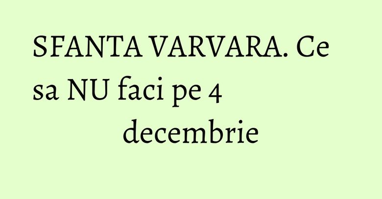 SFANTA VARVARA. Ce sa NU faci pe 4 decembrie SFANTA VARVARA. Ce sa NU faci pe 4 decembrie