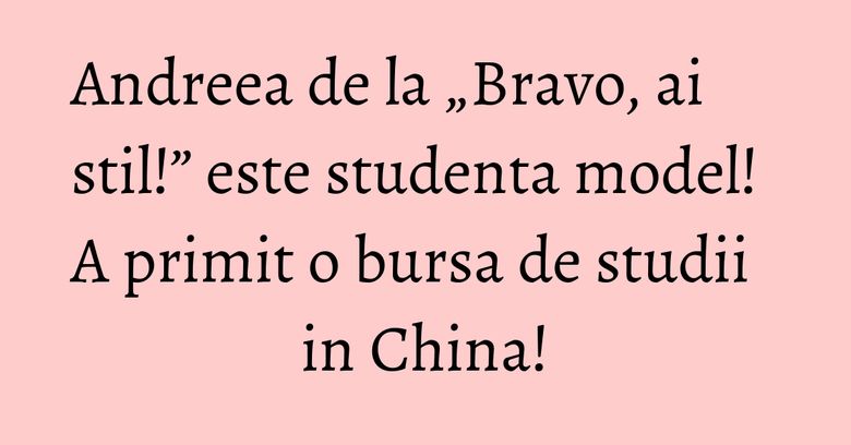 Andreea de la „Bravo, ai stil!” este studenta model! A primit o bursa de studii in China! Andreea de la „Bravo, ai stil!” este studenta model! A primit o bursa de studii in China!