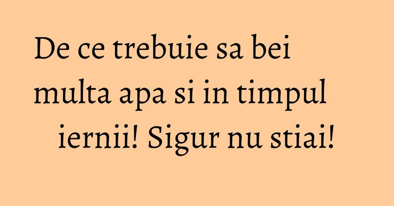 De ce trebuie sa bei multa apa si in timpul iernii! Sigur nu stiai!