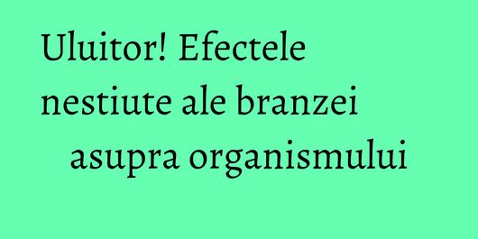 Uluitor! Efectele nestiute ale branzei asupra organismului
