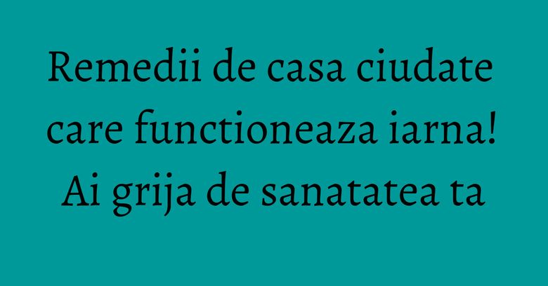 Remedii de casa ciudate care functioneaza iarna! Ai grija de sanatatea ta Remedii de casa ciudate care functioneaza iarna! Ai grija de sanatatea ta