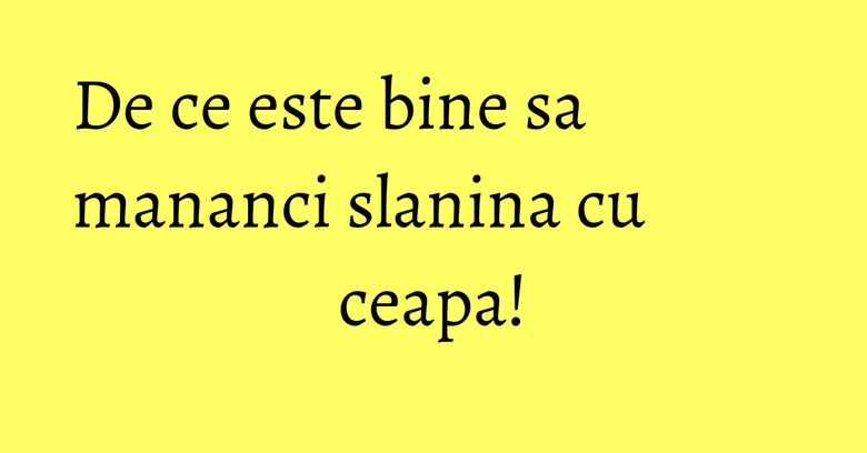 De ce este bine sa mananci slanina cu ceapa!