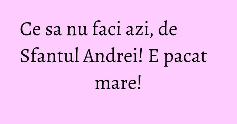 Ce sa nu faci azi, de Sfantul Andrei! E pacat mare! Ce sa nu faci azi, de Sfantul Andrei! E pacat mare!