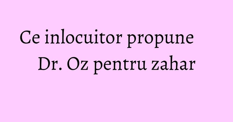 Ce inlocuitor propune Dr. Oz pentru zahar Ce inlocuitor propune Dr. Oz pentru zahar