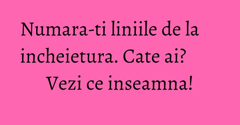 Numara-ti liniile de la incheietura. Cate ai? Vezi ce inseamna! Numara-ti liniile de la incheietura. Cate ai? Vezi ce inseamna!