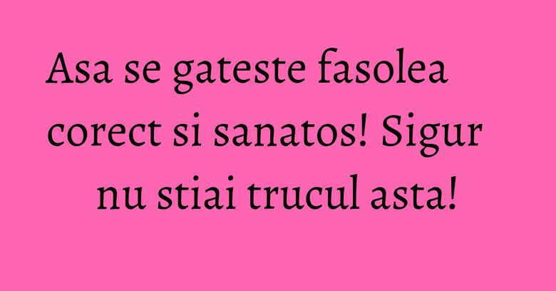 Asa se gateste fasolea corect si sanatos! Sigur nu stiai trucul asta!