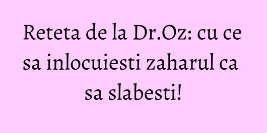 Reteta de la Dr.Oz: cu ce sa inlocuiesti zaharul ca sa slabesti!