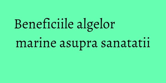 Beneficiile algelor marine asupra sanatatii