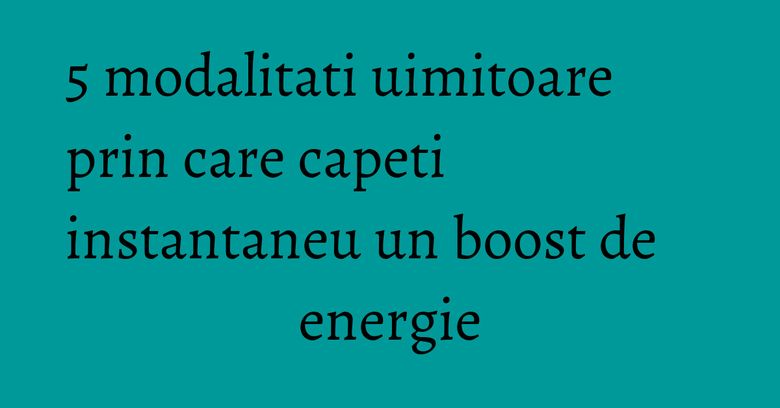 5 modalitati uimitoare prin care capeti instantaneu un boost de energie 5 modalitati uimitoare prin care capeti instantaneu un boost de energie