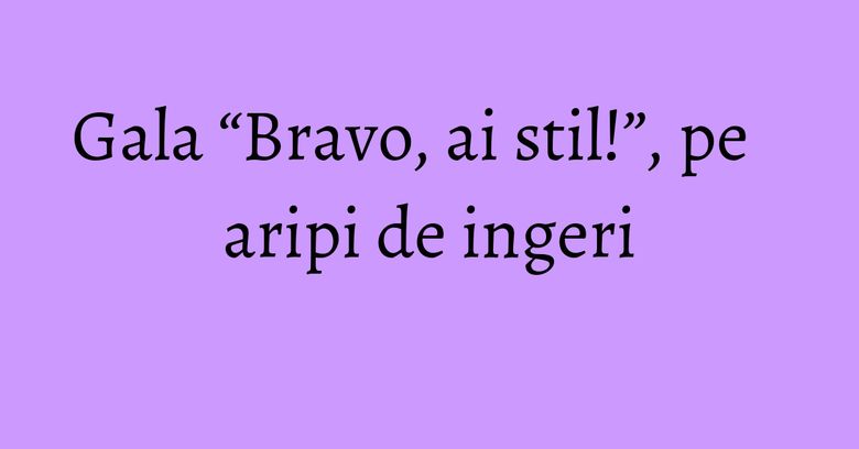 Gala “Bravo, ai stil!”, pe aripi de ingeri Gala “Bravo, ai stil!”, pe aripi de ingeri