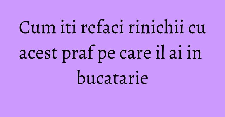 Cum iti refaci rinichii cu acest praf pe care il ai in bucatarie Cum iti refaci rinichii cu acest praf pe care il ai in bucatarie