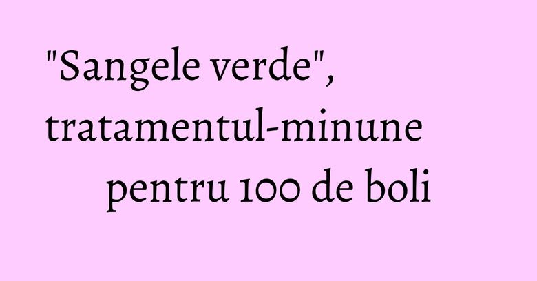 "Sangele verde", tratamentul-minune pentru 100 de boli "Sangele verde", tratamentul-minune pentru 100 de boli